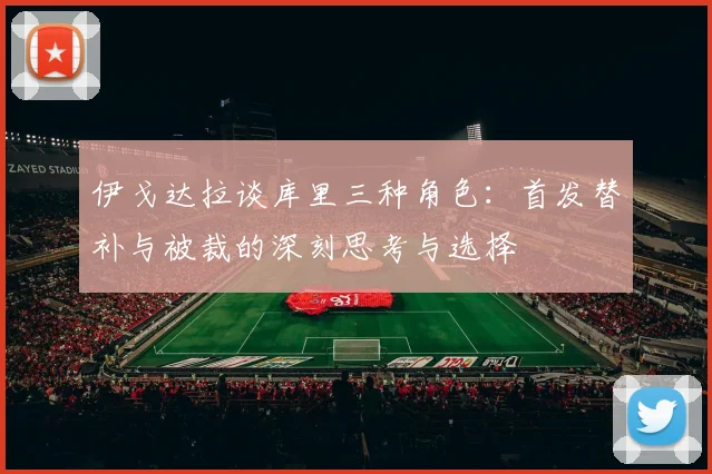 伊戈达拉谈库里三种角色：首发替补与被裁的深刻思考与选择