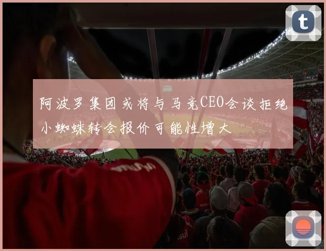 阿波罗集团或将与马竞CEO会谈拒绝小蜘蛛转会报价可能性增大
