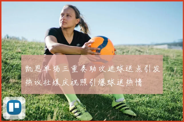 凯恩单场三重奏助攻进球送点引发热议社媒庆祝照引爆球迷热情