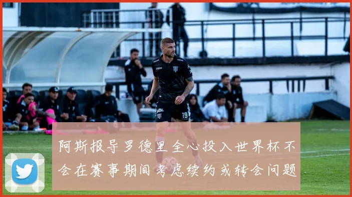 阿斯报导罗德里全心投入世界杯不会在赛事期间考虑续约或转会问题