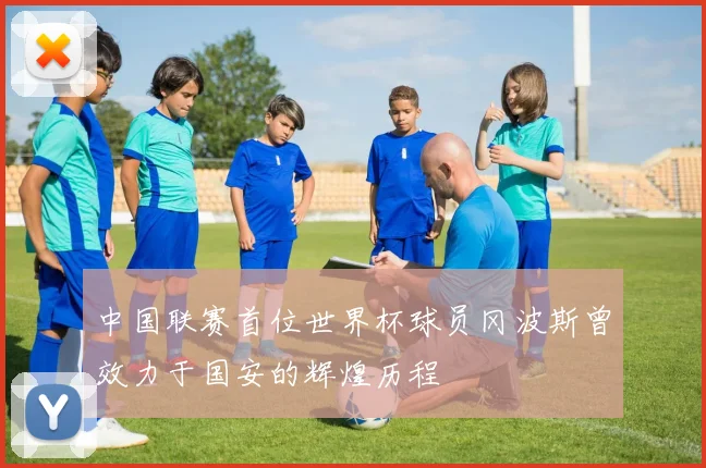 中国联赛首位世界杯球员冈波斯曾效力于国安的辉煌历程