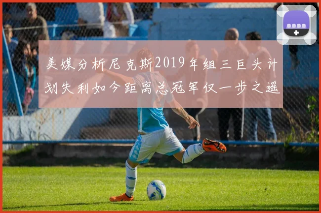 美媒分析尼克斯2019年组三巨头计划失利如今距离总冠军仅一步之遥