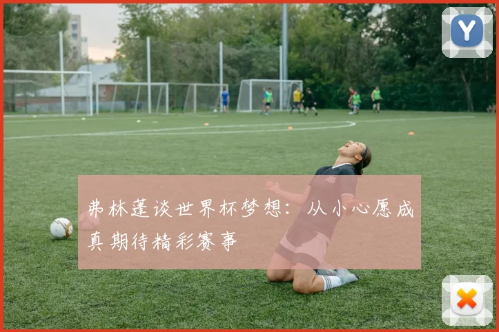 弗林蓬谈世界杯梦想：从小心愿成真期待精彩赛事