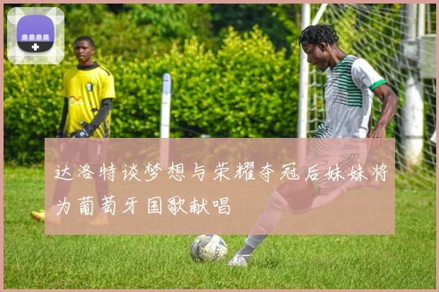 达洛特谈梦想与荣耀夺冠后妹妹将为葡萄牙国歌献唱