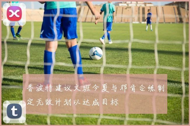 香波特建议文班今夏与邓肯合练制定无敌计划以达成目标