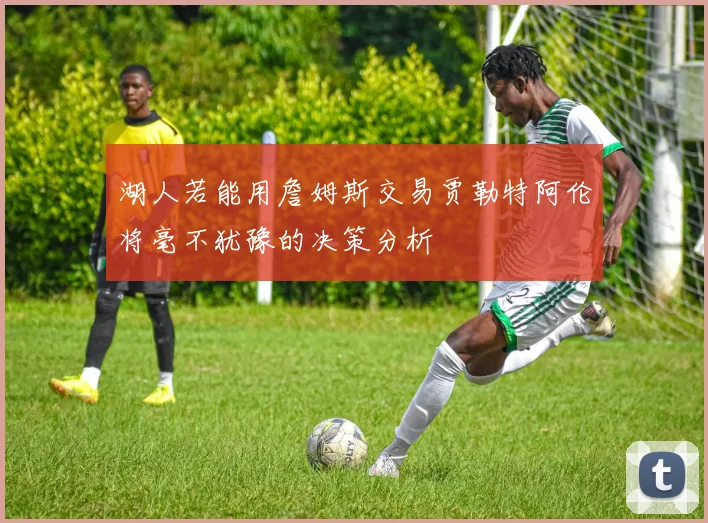 湖人若能用詹姆斯交易贾勒特阿伦将毫不犹豫的决策分析