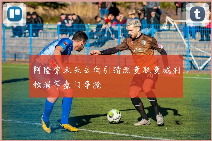 阿隆索未来去向引猜测曼联曼城利物浦等豪门争抢