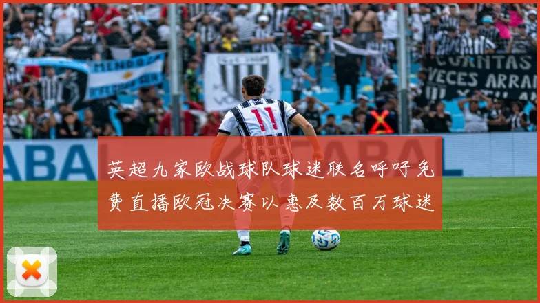 英超九家欧战球队球迷联名呼吁免费直播欧冠决赛以惠及数百万球迷
