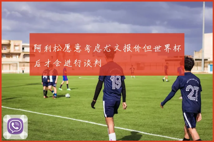 阿利松愿意考虑尤文报价但世界杯后才会进行谈判