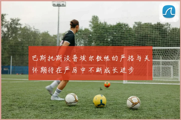 巴斯托斯谈普埃尔教练的严格与关怀期待在严厉中不断成长进步