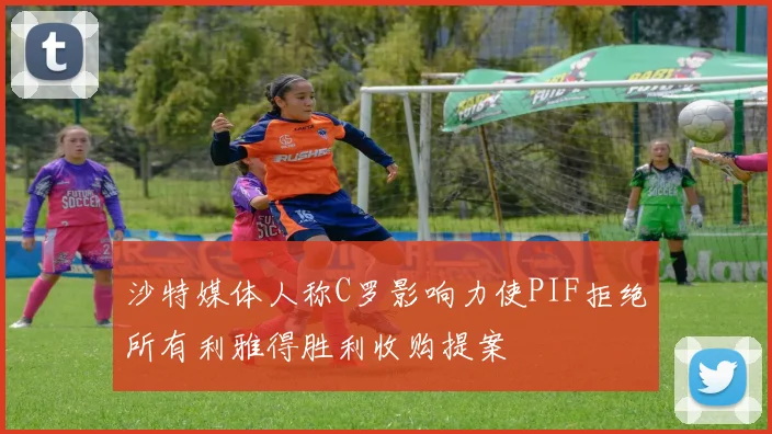 沙特媒体人称C罗影响力使PIF拒绝所有利雅得胜利收购提案