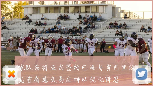 球队或将正式签约巴洛与贾巴里沃克曾有意交易庄神以优化阵容