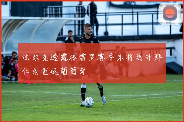 法尔克透露格雷罗赛季末将离开拜仁或重返葡萄牙
