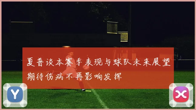 夏普谈本赛季表现与球队未来展望期待伤病不再影响发挥