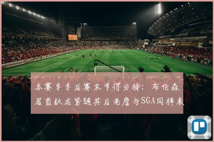本赛季季后赛末节得分榜：布伦森居首狄龙紧随其后老詹与SGA同样表现出色