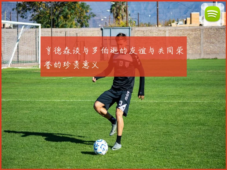亨德森谈与罗伯逊的友谊与共同荣誉的珍贵意义