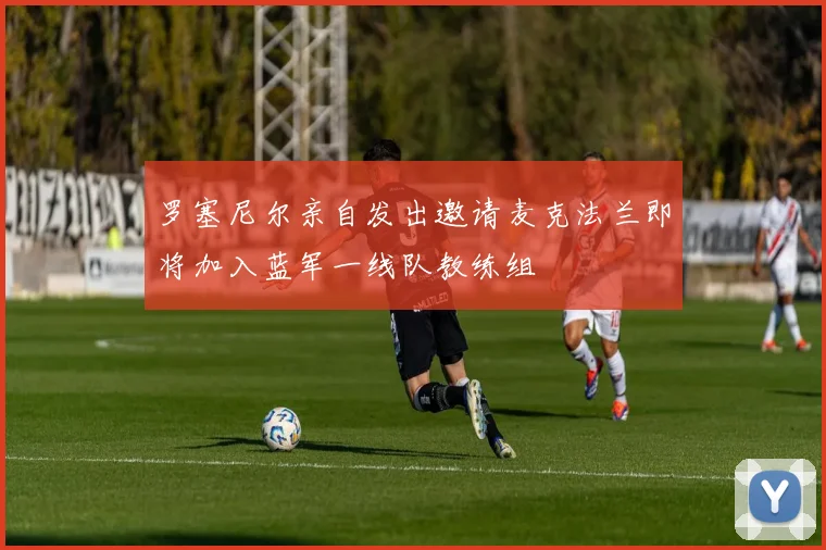 罗塞尼尔亲自发出邀请麦克法兰即将加入蓝军一线队教练组
